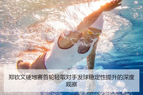 郑钦文硬地赛首轮轻取对手发球稳定性提升的深度观察